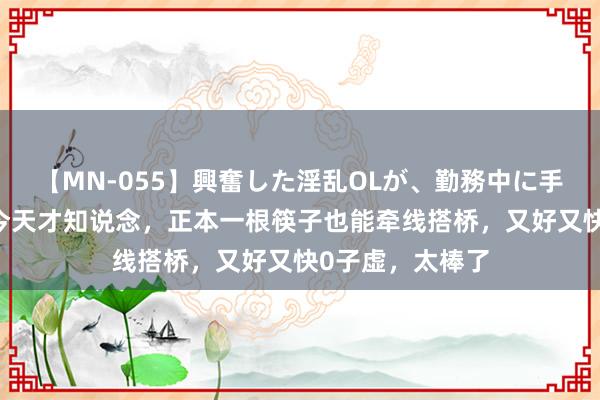 【MN-055】興奮した淫乱OLが、勤務中に手コキ！！？？ 今天才知说念，正本一根筷子也能牵线搭桥，又好又快0子虚，太棒了