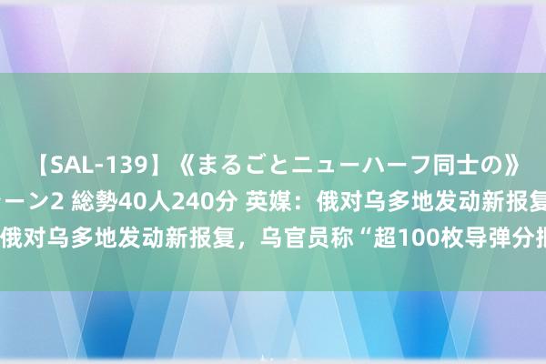 【SAL-139】《まるごとニューハーフ同士の》ペニクリフェラチオシーン2 総勢40人240分 英媒：俄对乌多地发动新报复，乌官员称“超100枚导弹分批伏击”