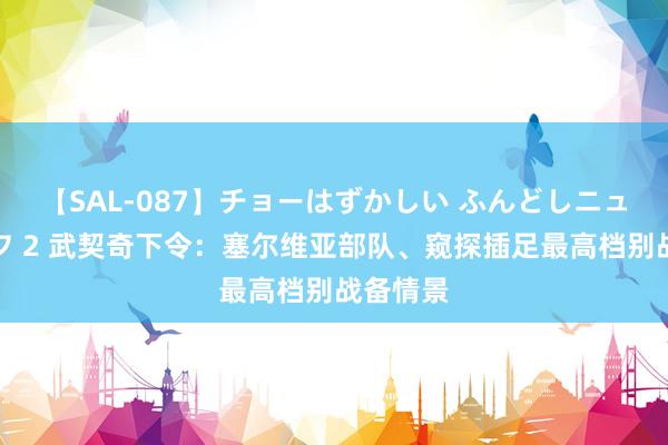 【SAL-087】チョーはずかしい ふんどしニューハーフ 2 武契奇下令：塞尔维亚部队、窥探插足最高档别战备情景