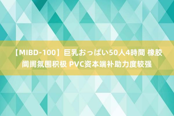 【MIBD-100】巨乳おっぱい50人4時間 橡胶阛阓氛围积极 PVC资本端补助力度较强