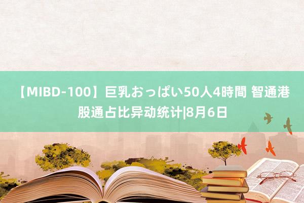 【MIBD-100】巨乳おっぱい50人4時間 智通港股通占比异动统计|8月6日