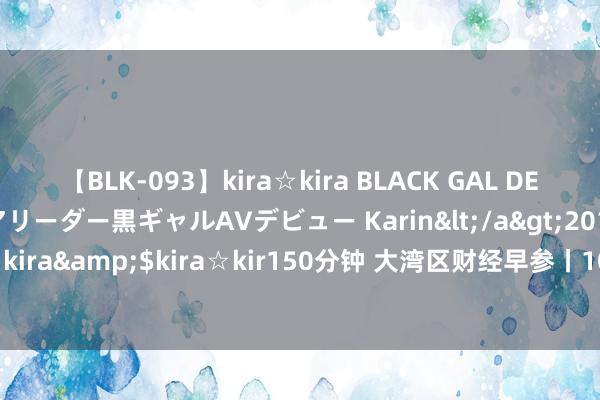 【BLK-093】kira☆kira BLACK GAL DEBUT 元・有名球団チアリーダー黒ギャルAVデビュー Karin</a>2013-04-19kira☆kira&$kira☆kir150分钟 大湾区财经早参丨10家深企上榜《钞票》天下500强