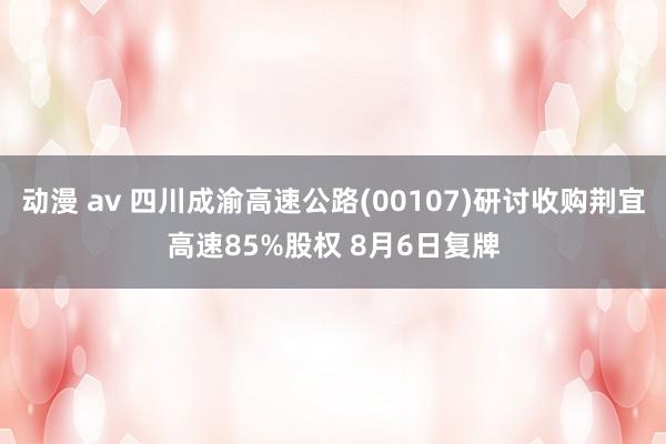 动漫 av 四川成渝高速公路(00107)研讨收购荆宜高速85%股权 8月6日复牌