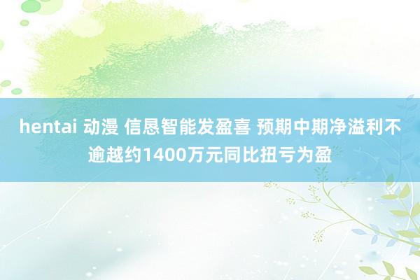 hentai 动漫 信恳智能发盈喜 预期中期净溢利不逾越约1400万元同比扭亏为盈