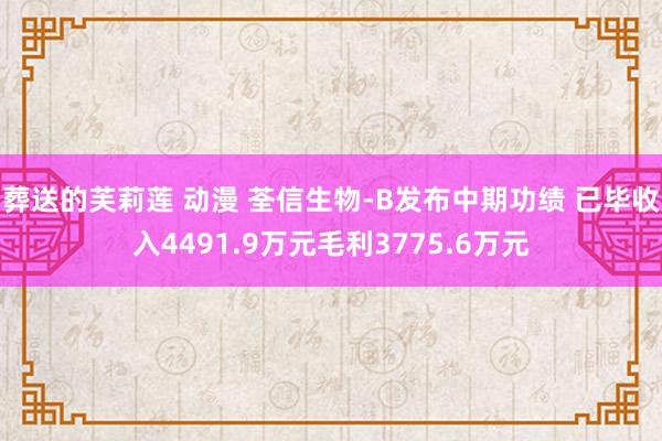 葬送的芙莉莲 动漫 荃信生物-B发布中期功绩 已毕收入4491.9万元毛利3775.6万元