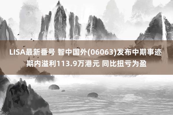 LISA最新番号 智中国外(06063)发布中期事迹 期内溢利113.9万港元 同比扭亏为盈