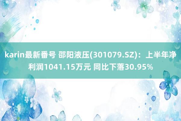 karin最新番号 邵阳液压(301079.SZ)：上半年净利润1041.15万元 同比下落30.95%