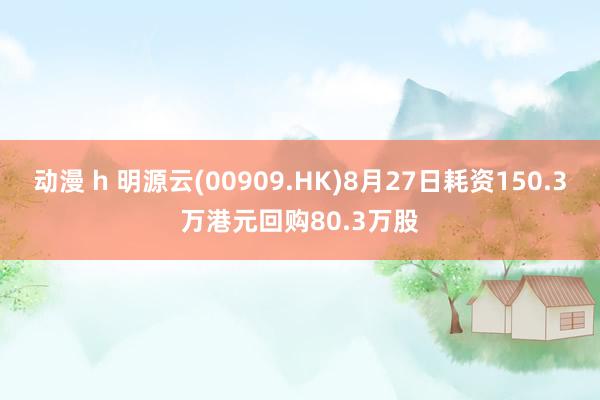 动漫 h 明源云(00909.HK)8月27日耗资150.3万港元回购80.3万股