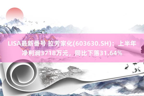 LISA最新番号 拉芳家化(603630.SH)：上半年净利润3718万元，同比下落31.64%