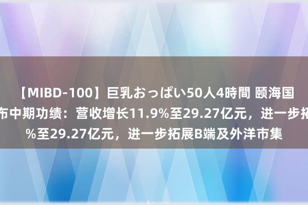 【MIBD-100】巨乳おっぱい50人4時間 颐海国际(01579.HK)公布中期功绩：营收增长11.9%至29.27亿元，进一步拓展B端及外洋市集