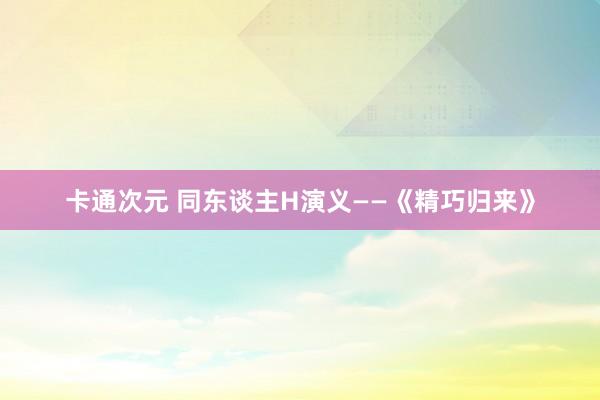 卡通次元 同东谈主H演义——《精巧归来》