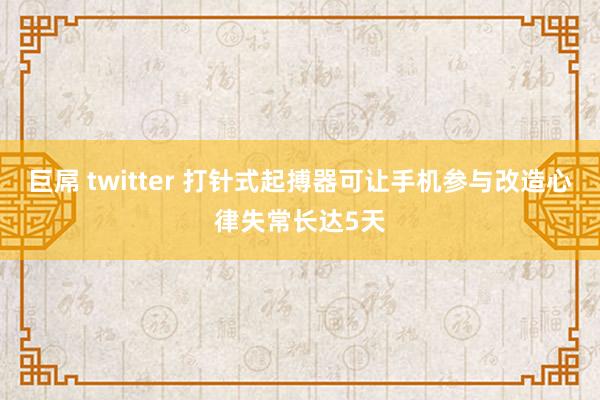 巨屌 twitter 打针式起搏器可让手机参与改造心律失常长达5天