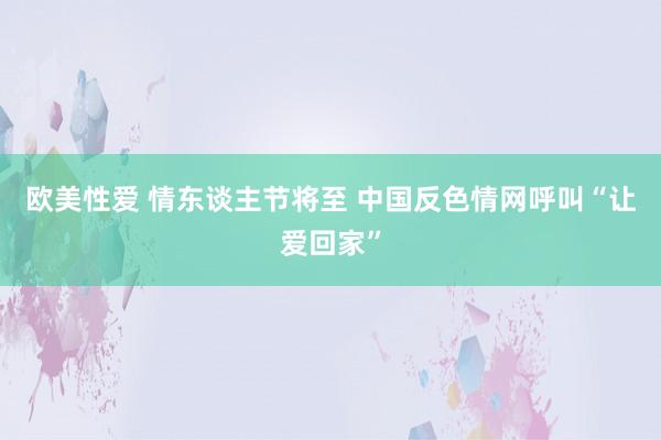 欧美性爱 情东谈主节将至 中国反色情网呼叫“让爱回家”