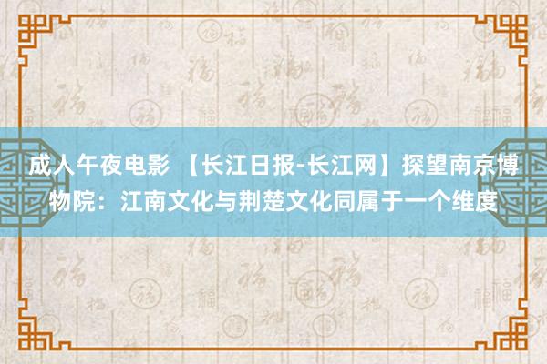 成人午夜电影 【长江日报-长江网】探望南京博物院：江南文化与荆楚文化同属于一个维度