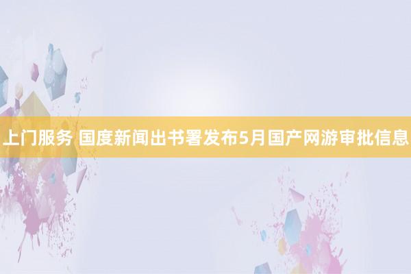 上门服务 国度新闻出书署发布5月国产网游审批信息