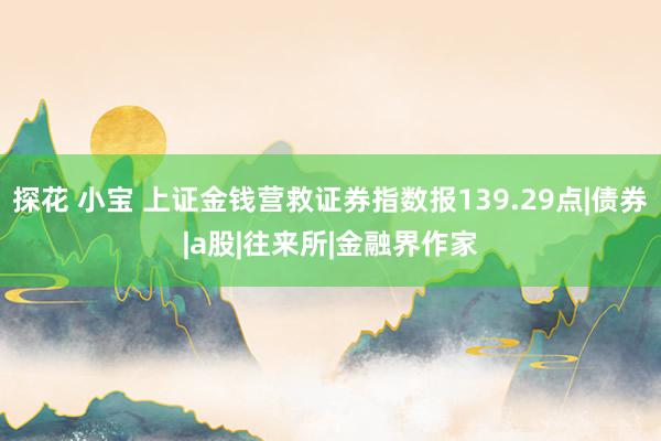 探花 小宝 上证金钱营救证券指数报139.29点|债券|a股|往来所|金融界作家