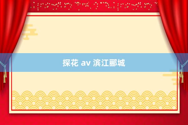 探花 av 滨江郦城