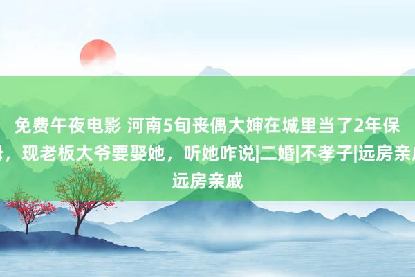 免费午夜电影 河南5旬丧偶大婶在城里当了2年保姆，现老板大爷要娶她，听她咋说|二婚|不孝子|远房亲戚