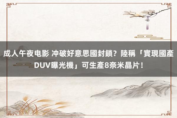 成人午夜电影 冲破好意思國封鎖？陸稱「實現國產DUV曝光機」可生產8奈米晶片！