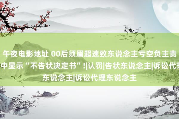 午夜电影地址 00后须眉超速致东说念主亏空负主责， 还在群聊中显示“不告状决定书”!|认罚|告状东说念主|诉讼代理东说念主