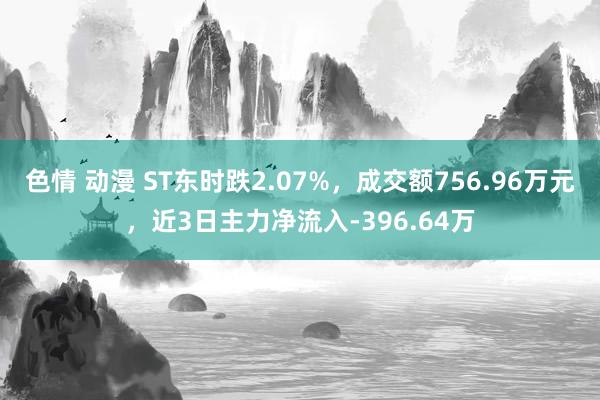 色情 动漫 ST东时跌2.07%，成交额756.96万元，近3日主力净流入-396.64万