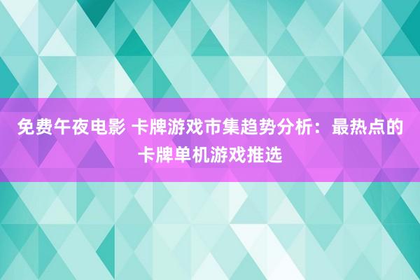 免费午夜电影 卡牌游戏市集趋势分析：最热点的卡牌单机游戏推选