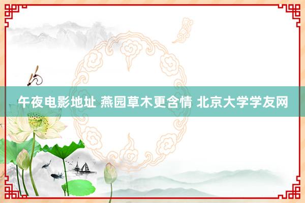 午夜电影地址 燕园草木更含情 北京大学学友网