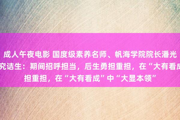 成人午夜电影 国度级素养名师、帆海学院院长潘光传话2024届毕业究诘生：期间招呼担当，后生勇担重担，在“大有看成”中“大显本领”