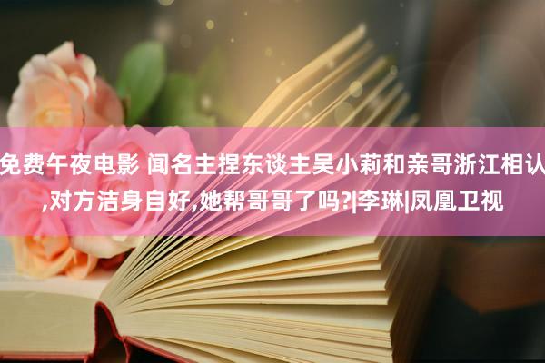 免费午夜电影 闻名主捏东谈主吴小莉和亲哥浙江相认,对方洁身自好,她帮哥哥了吗?|李琳|凤凰卫视