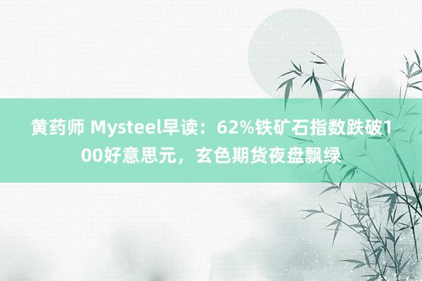 黄药师 Mysteel早读：62%铁矿石指数跌破100好意思元，玄色期货夜盘飘绿