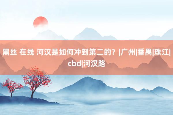 黑丝 在线 河汉是如何冲到第二的？|广州|番禺|珠江|cbd|河汉路