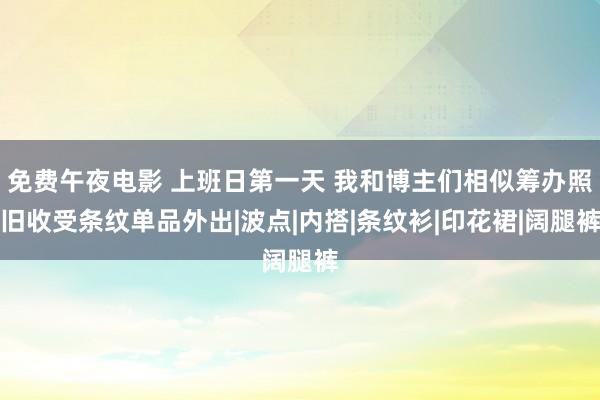 免费午夜电影 上班日第一天 我和博主们相似筹办照旧收受条纹单品外出|波点|内搭|条纹衫|印花裙|阔腿裤